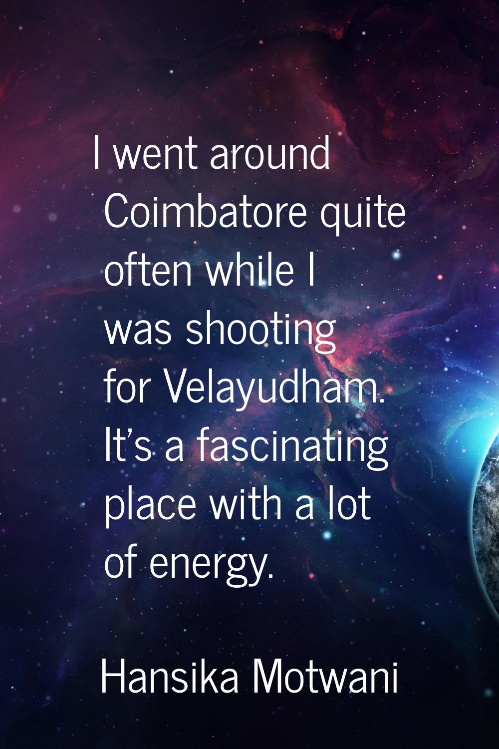 I went around Coimbatore quite often while I was shooting for Velayudham. It's a fascinating place 