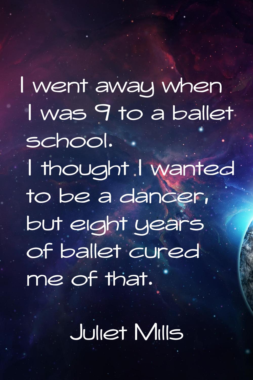 I went away when I was 9 to a ballet school. I thought I wanted to be a dancer, but eight years of 