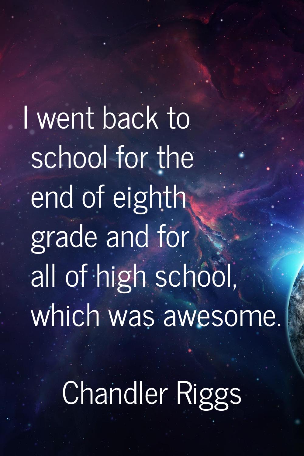 I went back to school for the end of eighth grade and for all of high school, which was awesome.
