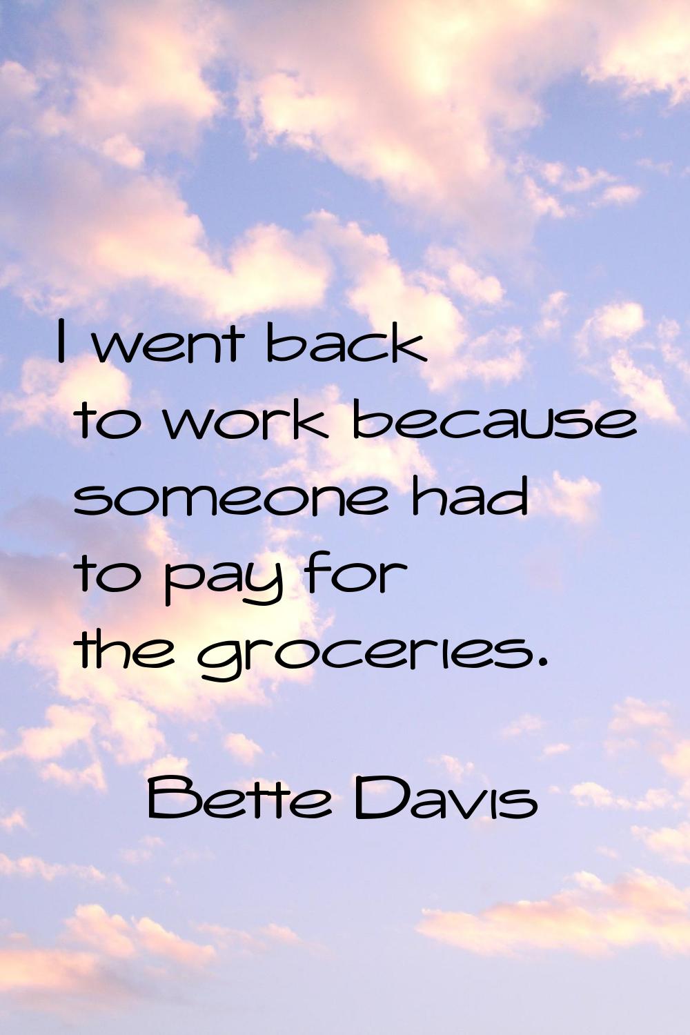 I went back to work because someone had to pay for the groceries.