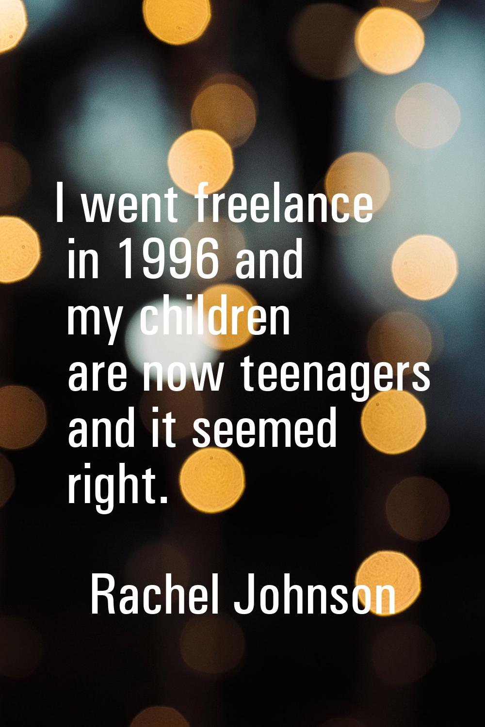 I went freelance in 1996 and my children are now teenagers and it seemed right.