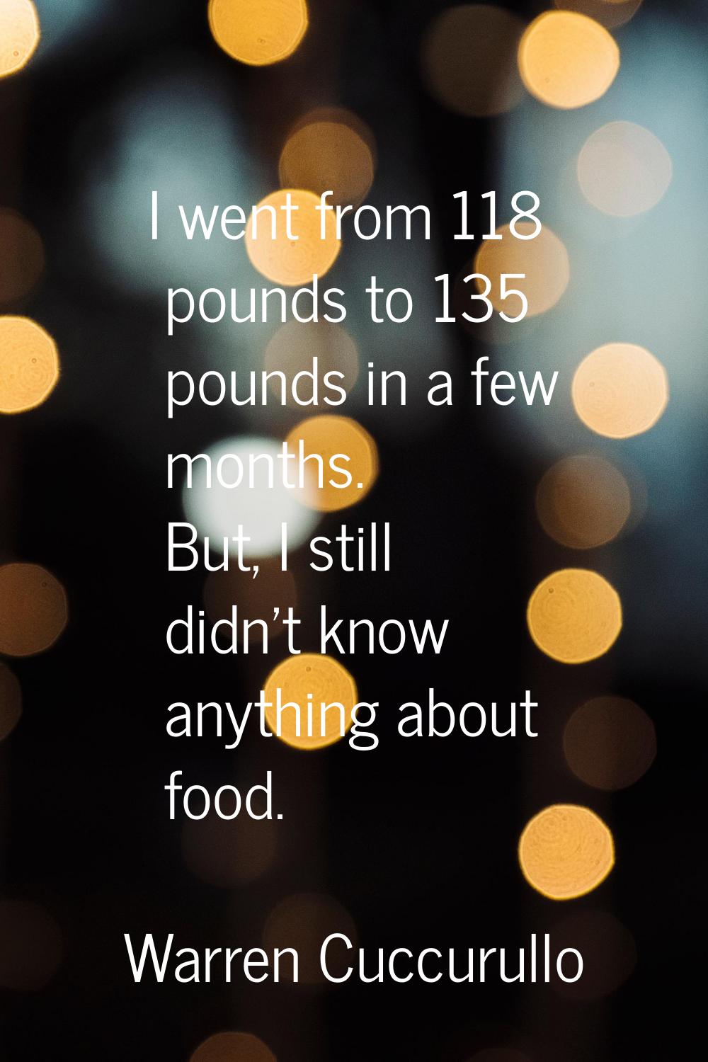 I went from 118 pounds to 135 pounds in a few months. But, I still didn't know anything about food.