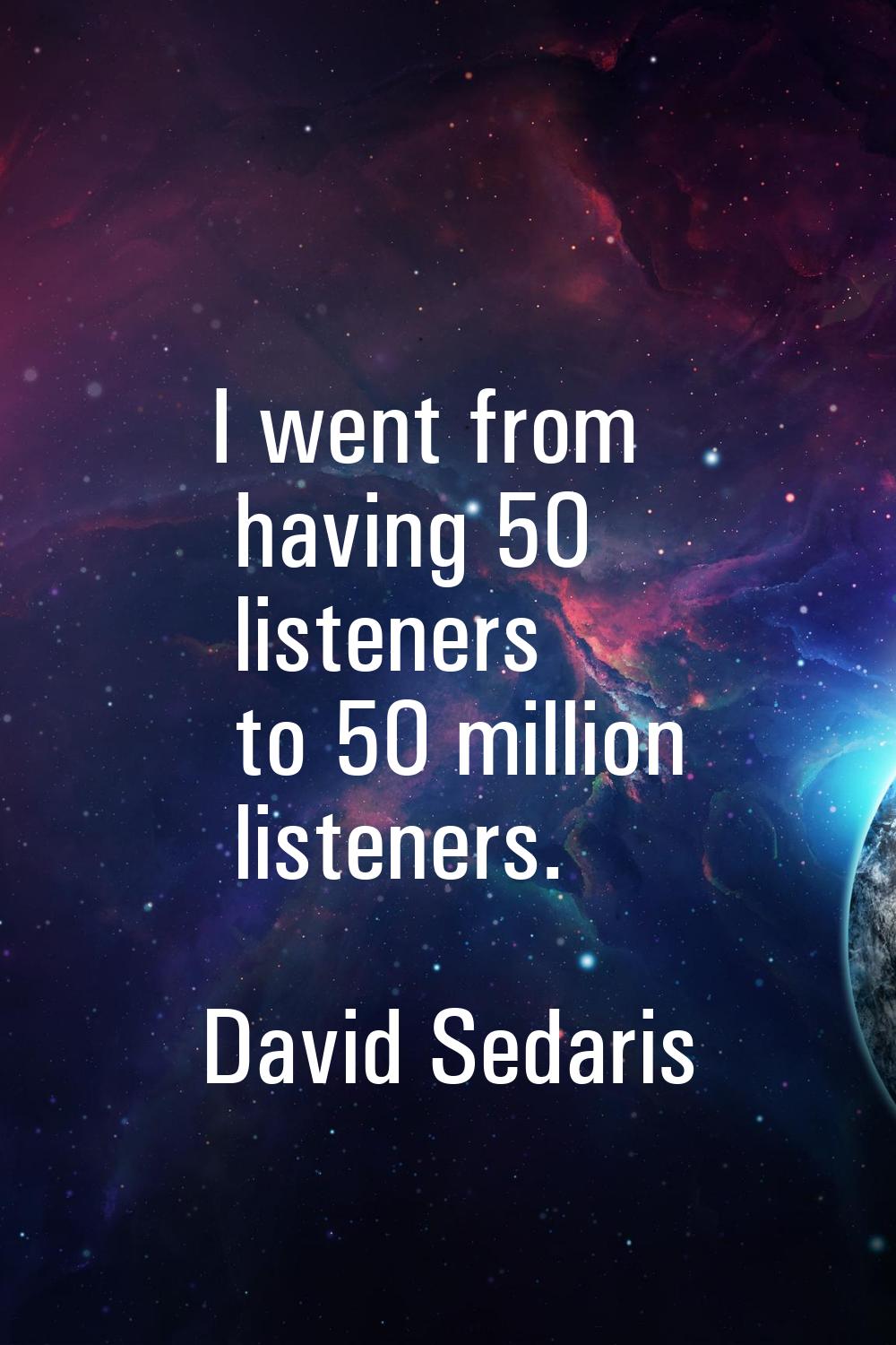 I went from having 50 listeners to 50 million listeners.