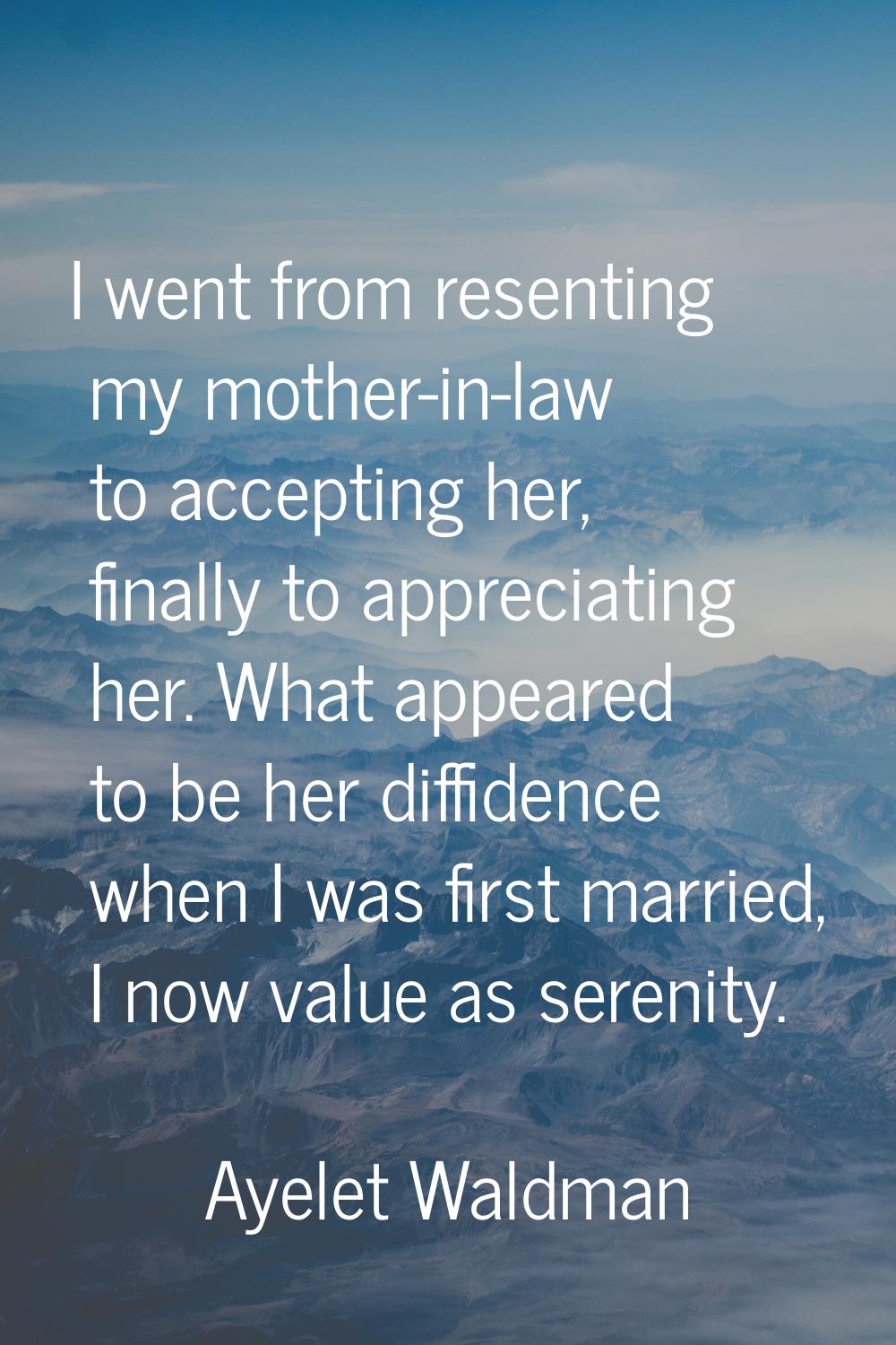I went from resenting my mother-in-law to accepting her, finally to appreciating her. What appeared