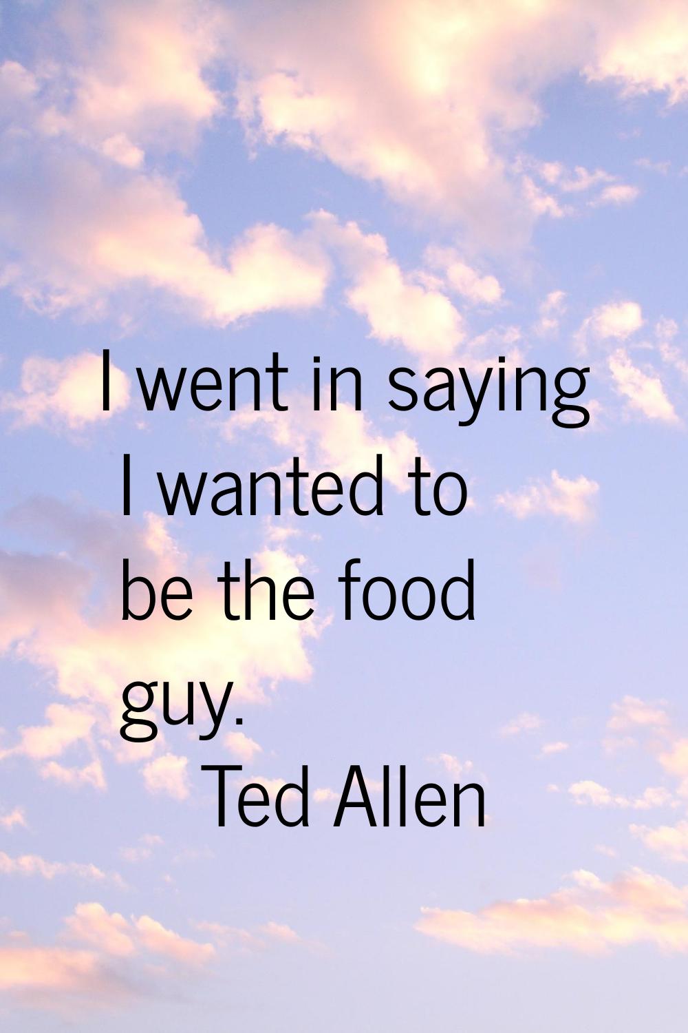 I went in saying I wanted to be the food guy.
