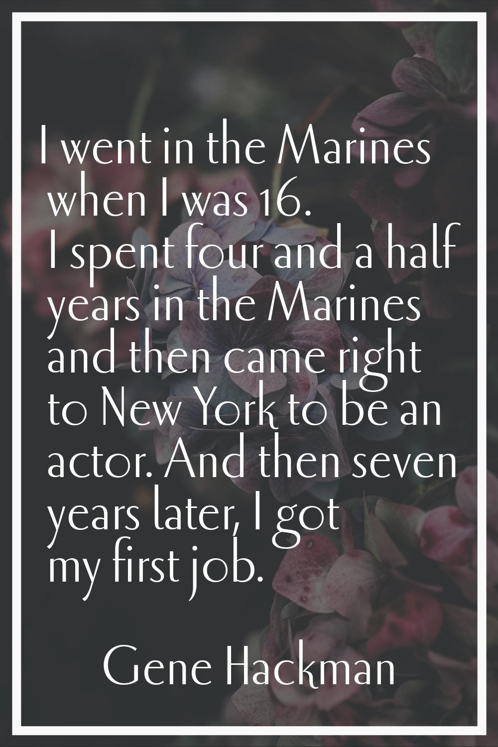 I went in the Marines when I was 16. I spent four and a half years in the Marines and then came rig