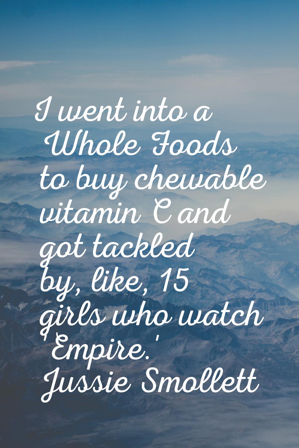 I went into a Whole Foods to buy chewable vitamin C and got tackled by, like, 15 girls who watch 'E