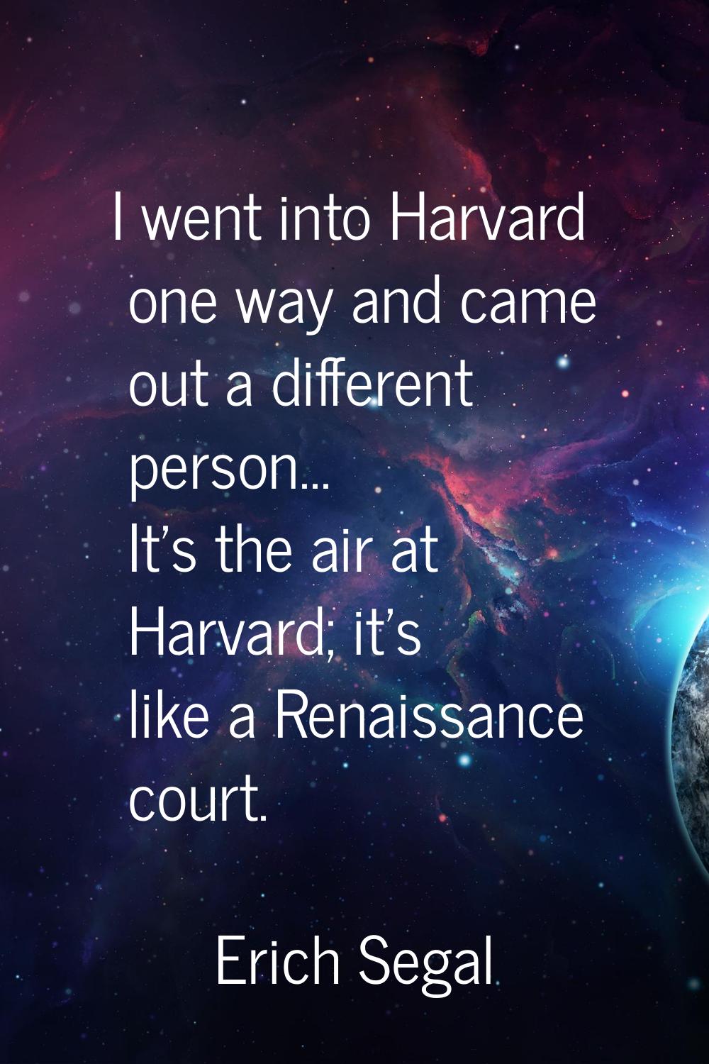 I went into Harvard one way and came out a different person... It's the air at Harvard; it's like a