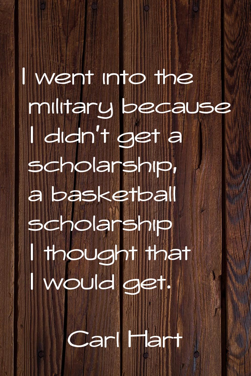 I went into the military because I didn't get a scholarship, a basketball scholarship I thought tha