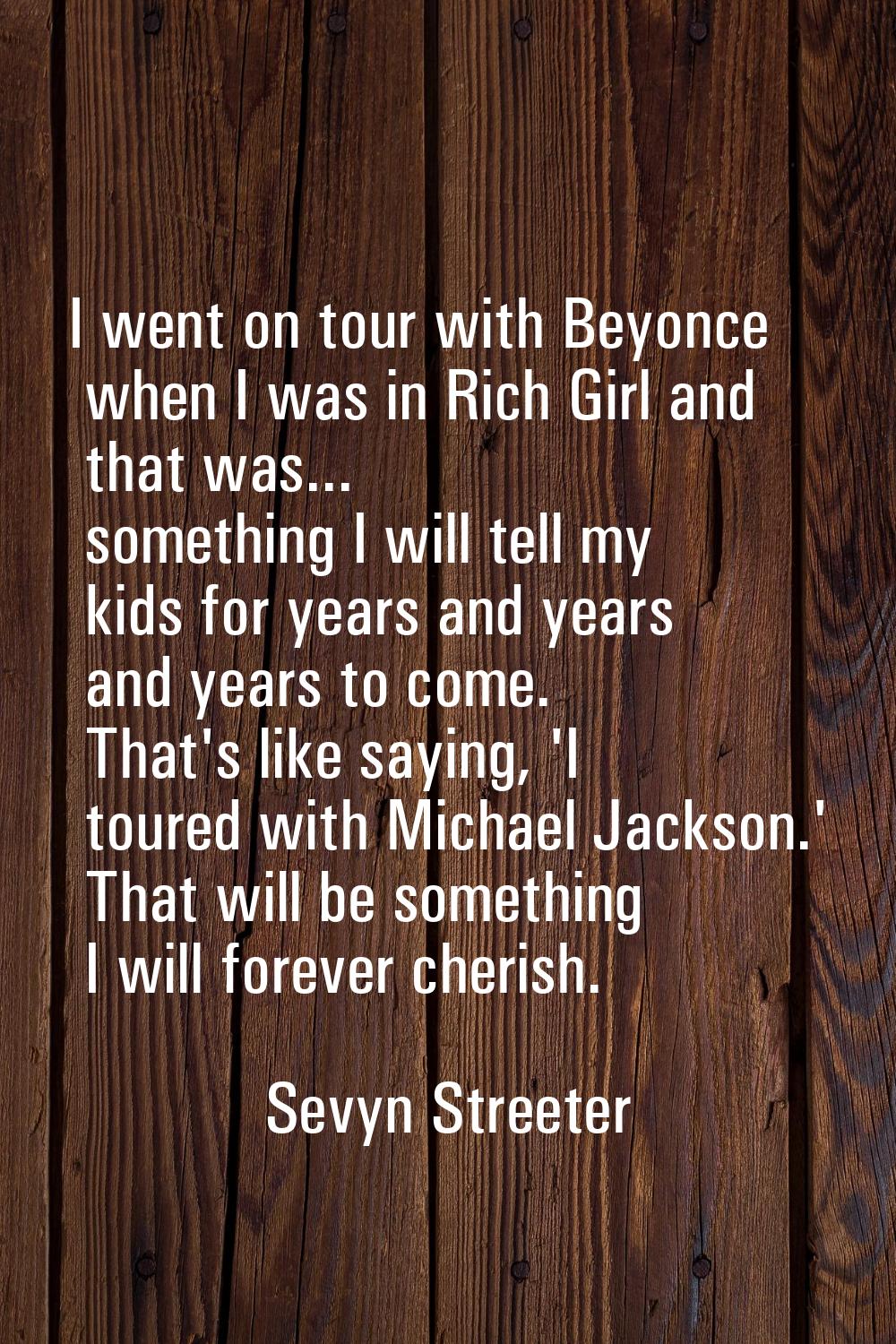 I went on tour with Beyonce when I was in Rich Girl and that was... something I will tell my kids f