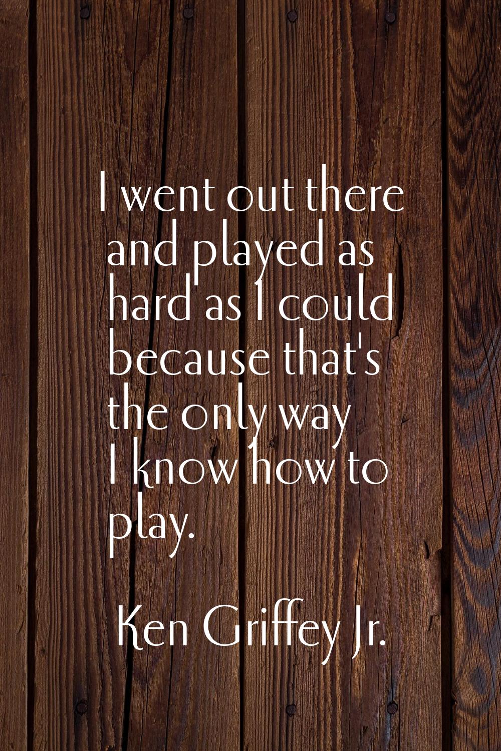 I went out there and played as hard as I could because that's the only way I know how to play.