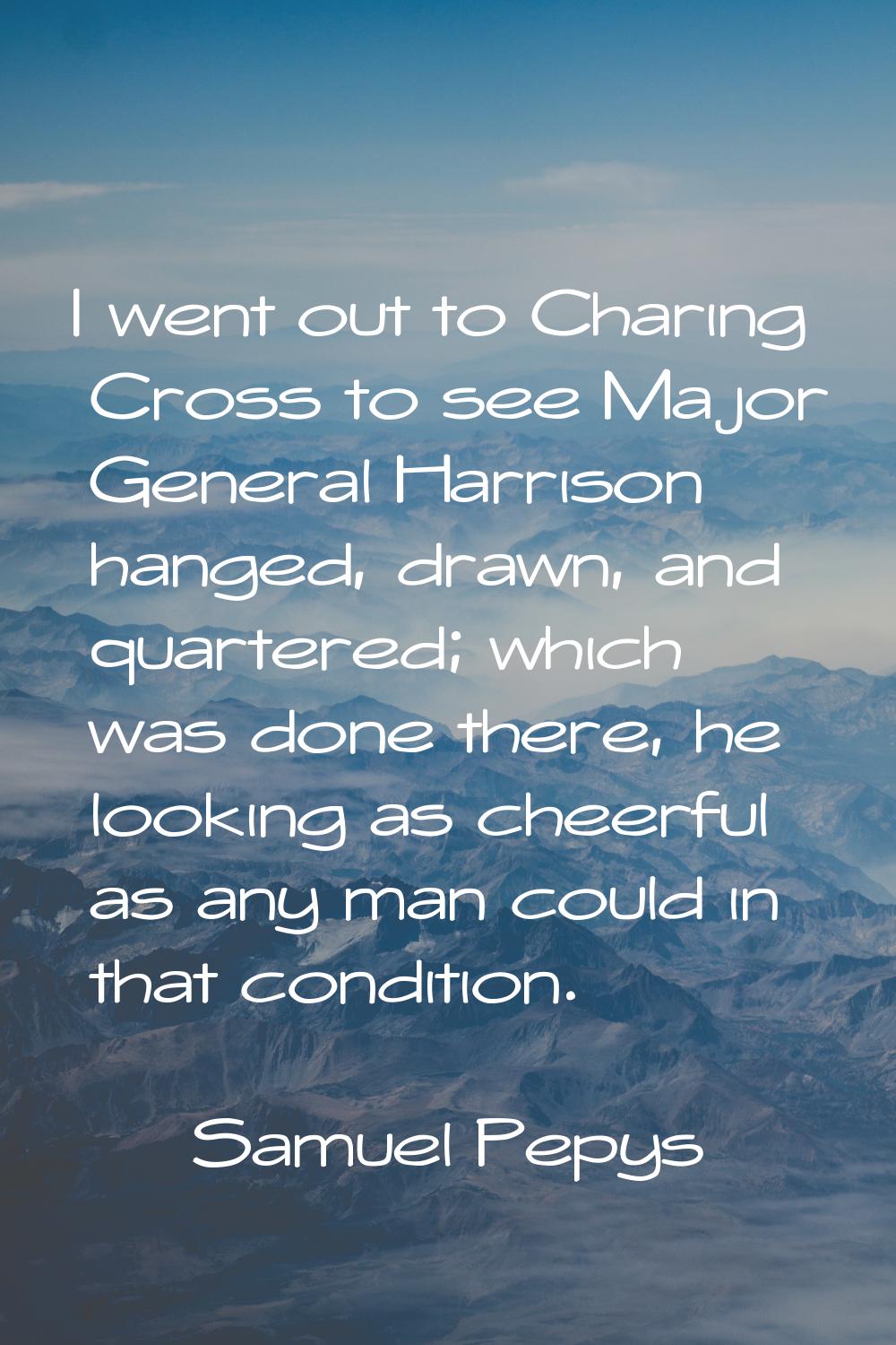 I went out to Charing Cross to see Major General Harrison hanged, drawn, and quartered; which was d