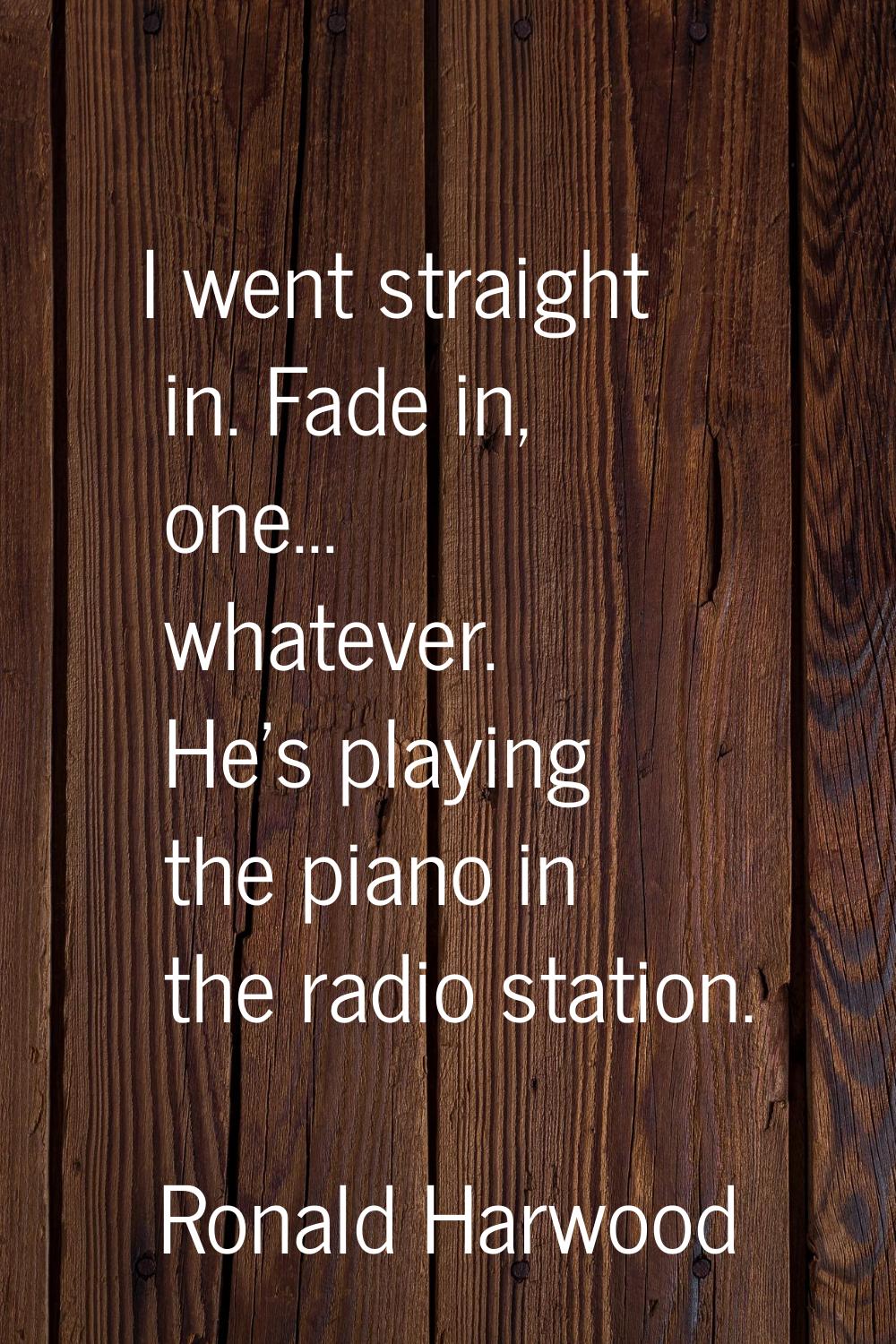 I went straight in. Fade in, one... whatever. He's playing the piano in the radio station.