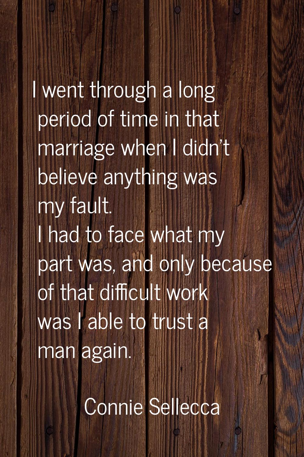 I went through a long period of time in that marriage when I didn't believe anything was my fault. 