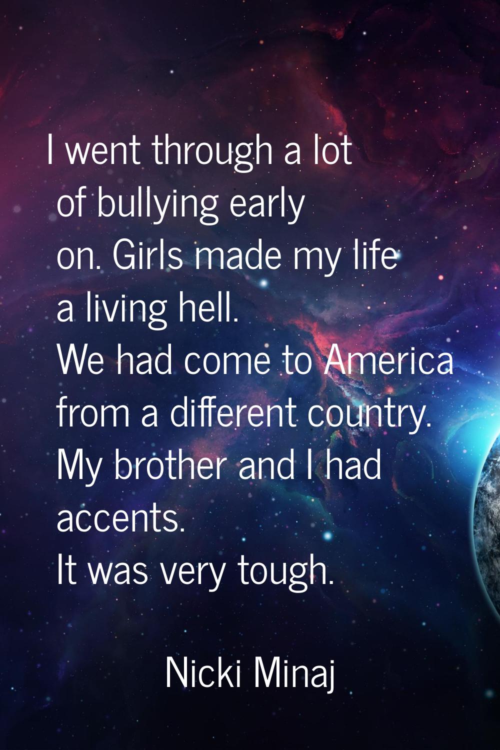 I went through a lot of bullying early on. Girls made my life a living hell. We had come to America