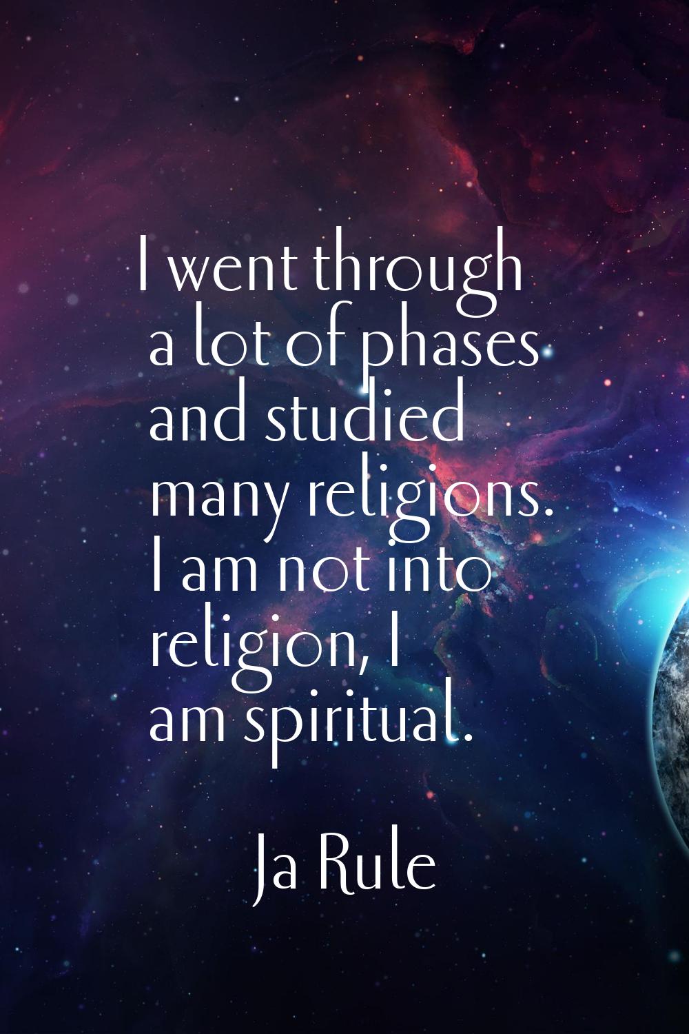 I went through a lot of phases and studied many religions. I am not into religion, I am spiritual.