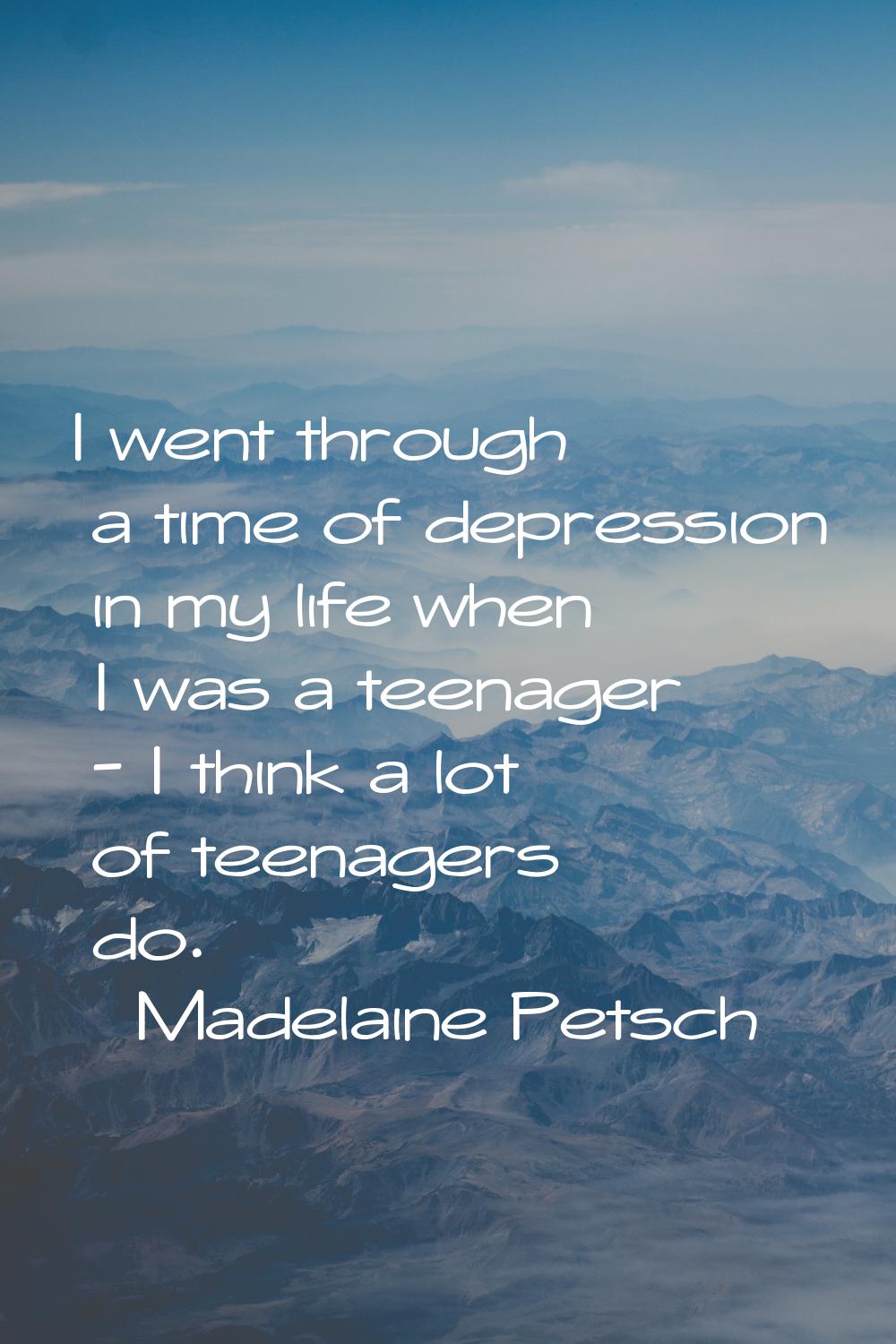 I went through a time of depression in my life when I was a teenager - I think a lot of teenagers d