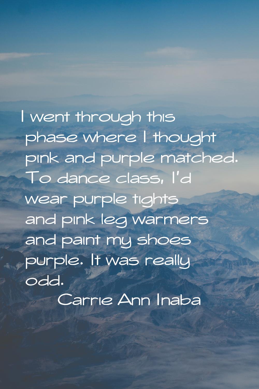 I went through this phase where I thought pink and purple matched. To dance class, I'd wear purple 