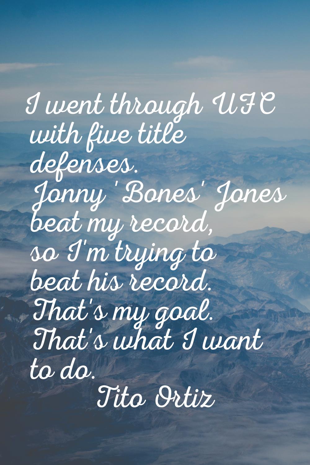 I went through UFC with five title defenses. Jonny 'Bones' Jones beat my record, so I'm trying to b