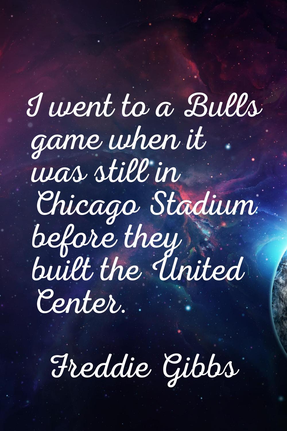 I went to a Bulls game when it was still in Chicago Stadium before they built the United Center.