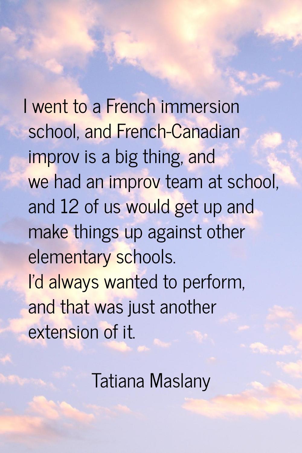 I went to a French immersion school, and French-Canadian improv is a big thing, and we had an impro