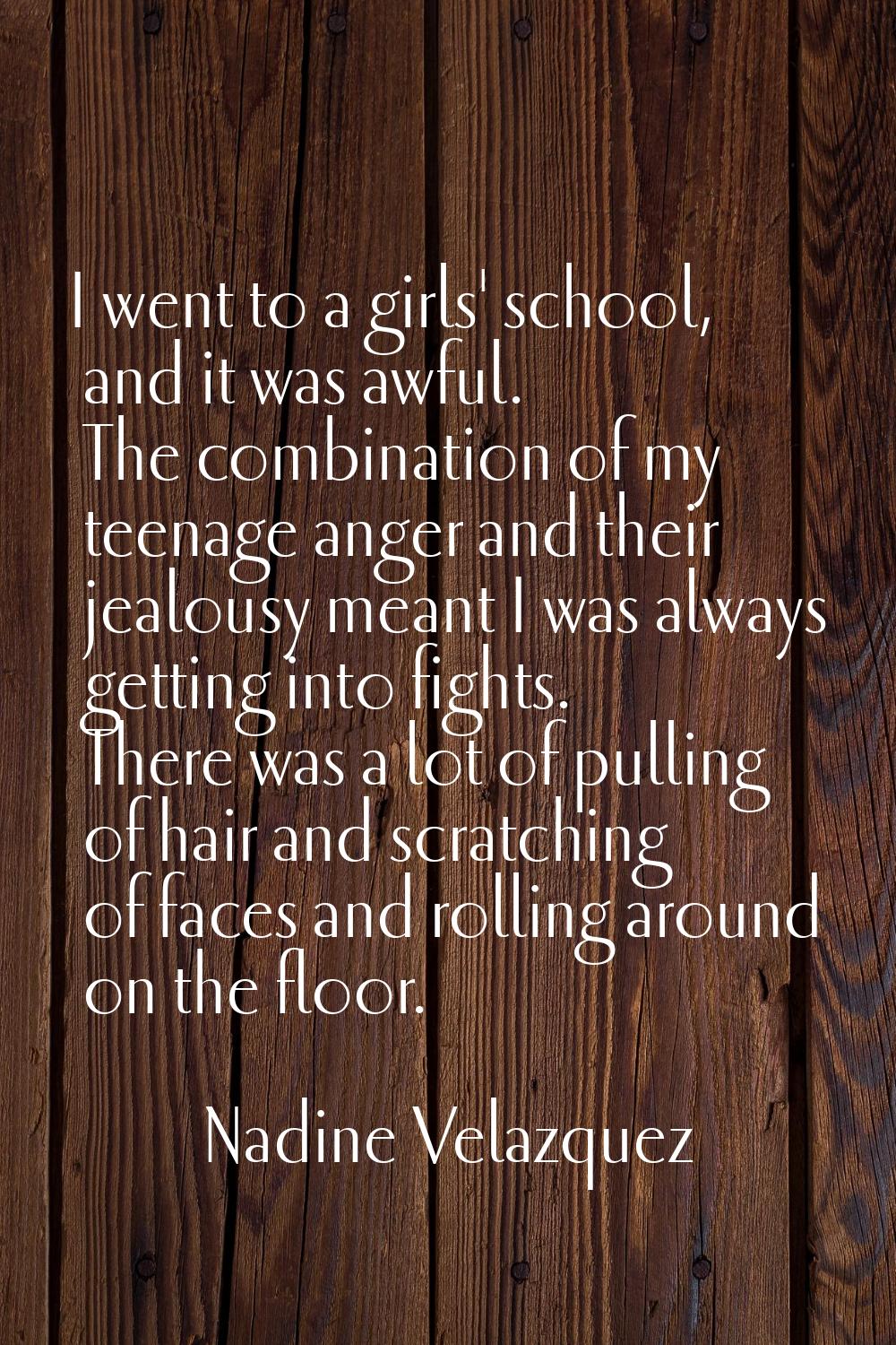 I went to a girls' school, and it was awful. The combination of my teenage anger and their jealousy