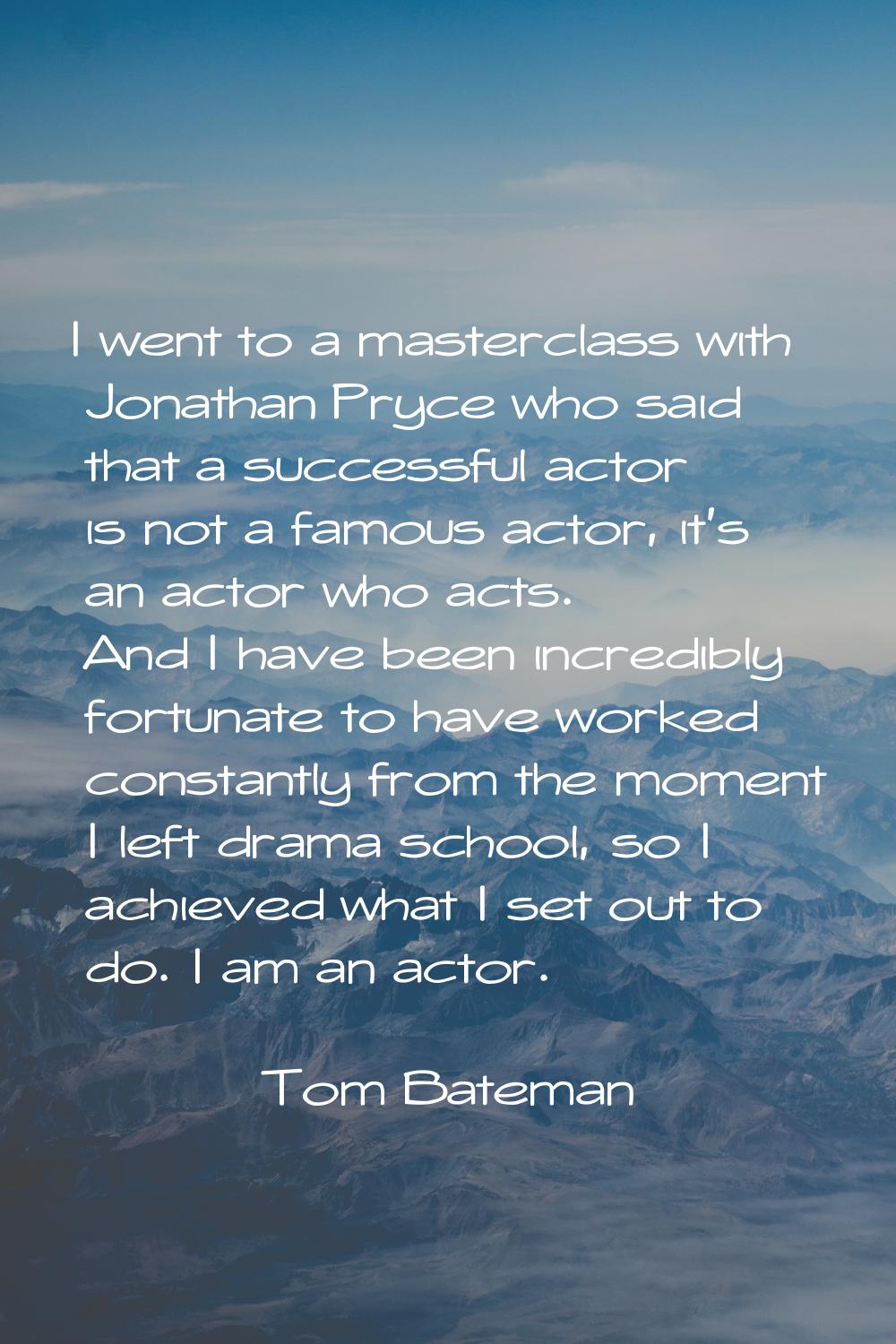 I went to a masterclass with Jonathan Pryce who said that a successful actor is not a famous actor,