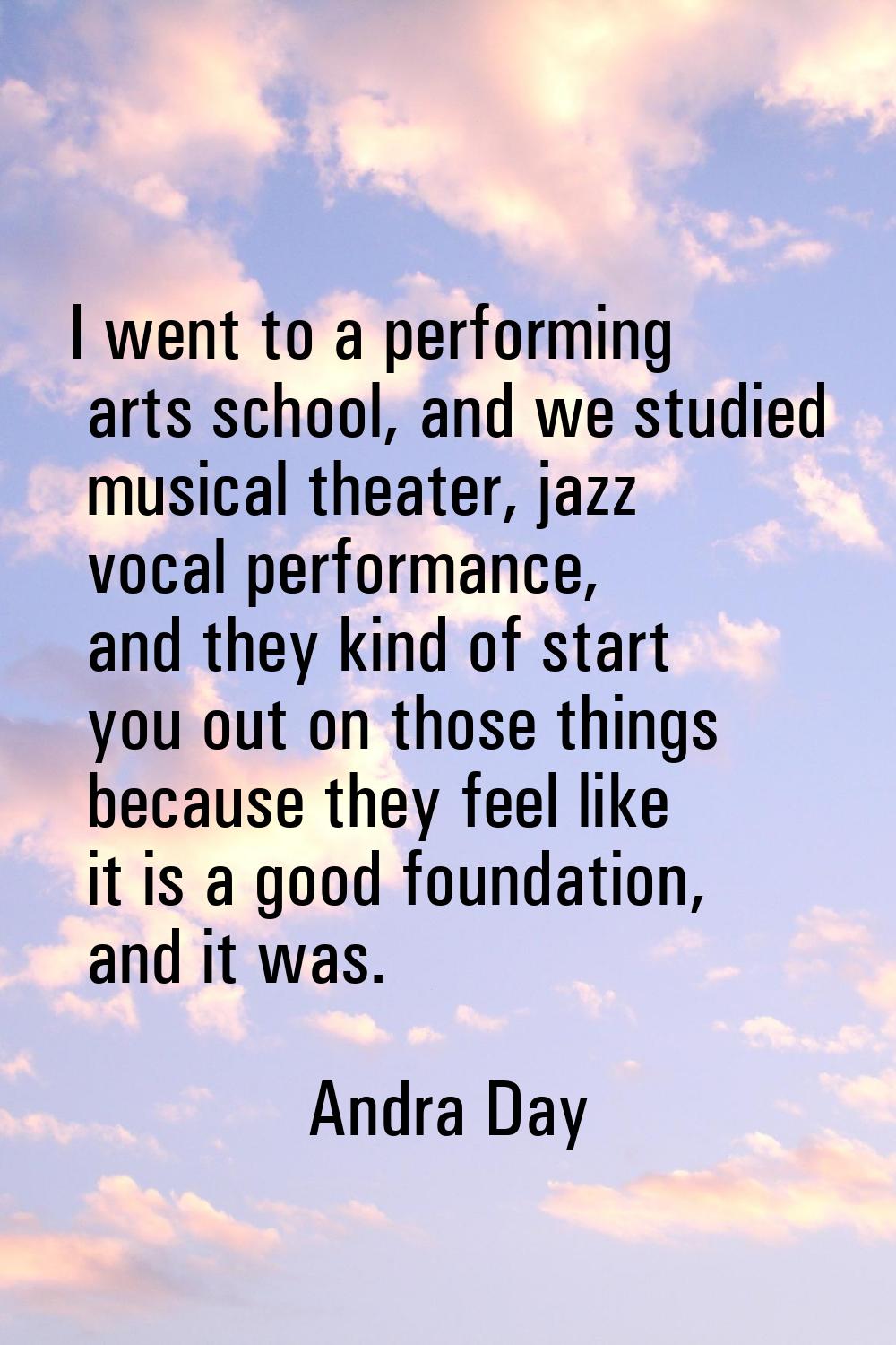 I went to a performing arts school, and we studied musical theater, jazz vocal performance, and the