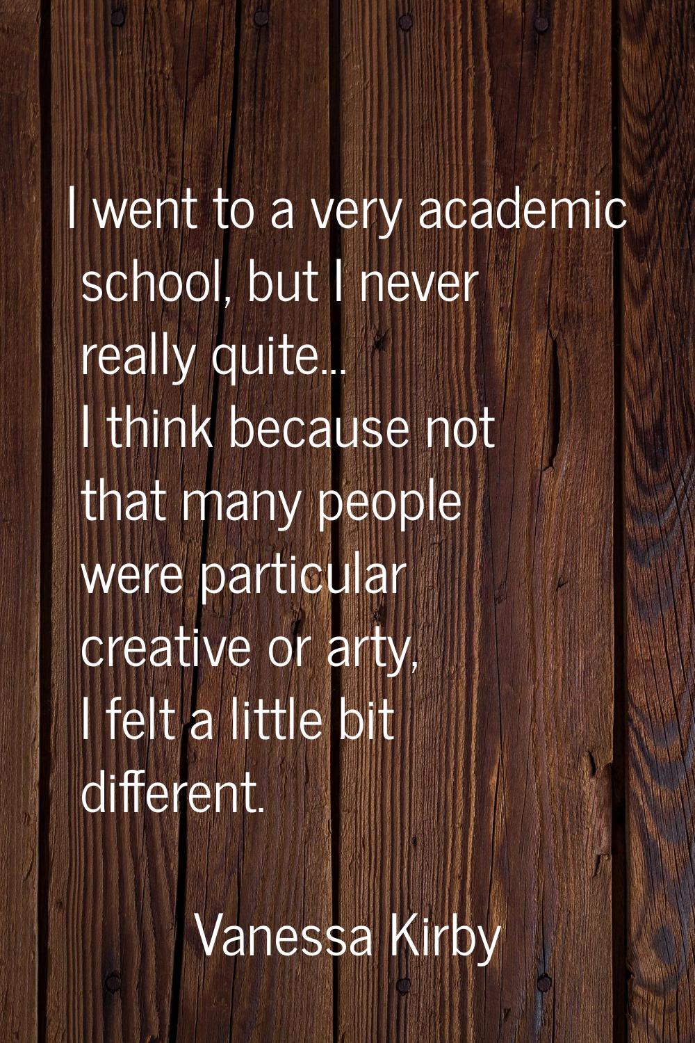 I went to a very academic school, but I never really quite... I think because not that many people 