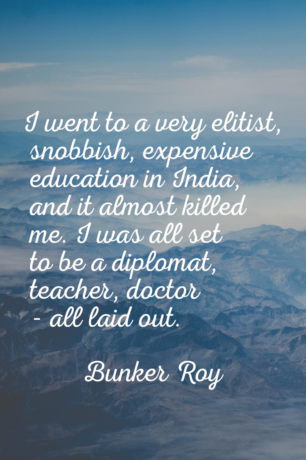 I went to a very elitist, snobbish, expensive education in India, and it almost killed me. I was al
