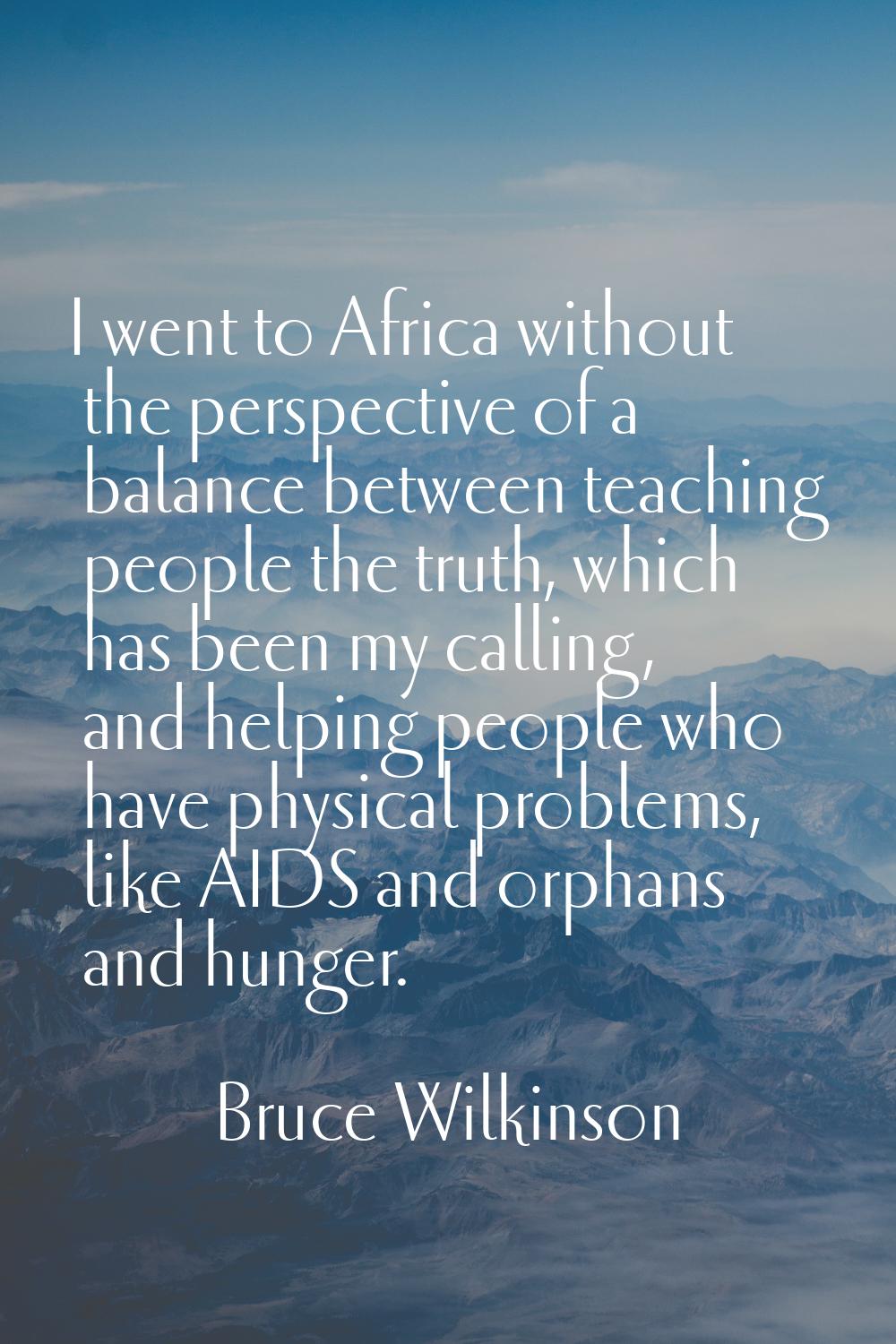 I went to Africa without the perspective of a balance between teaching people the truth, which has 