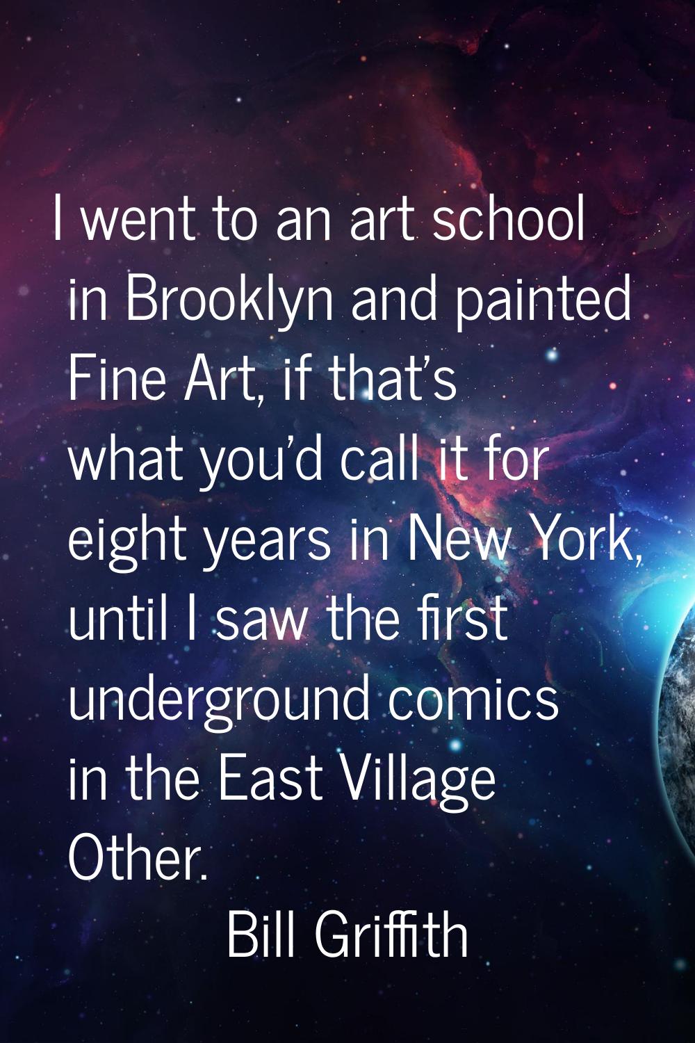 I went to an art school in Brooklyn and painted Fine Art, if that's what you'd call it for eight ye