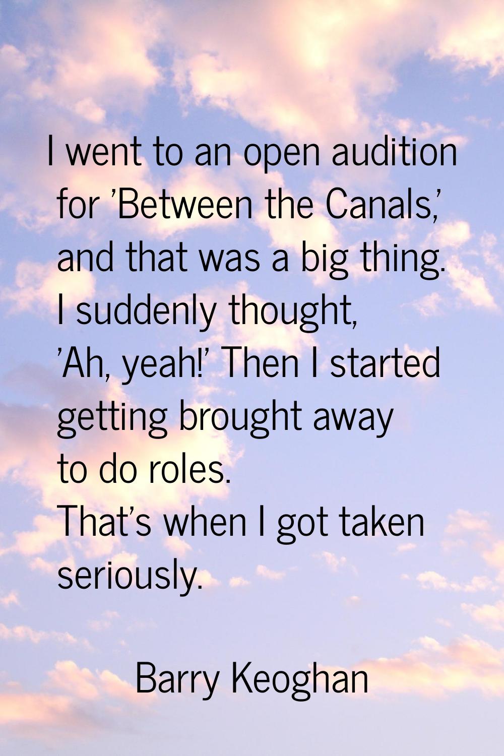 I went to an open audition for 'Between the Canals,' and that was a big thing. I suddenly thought, 