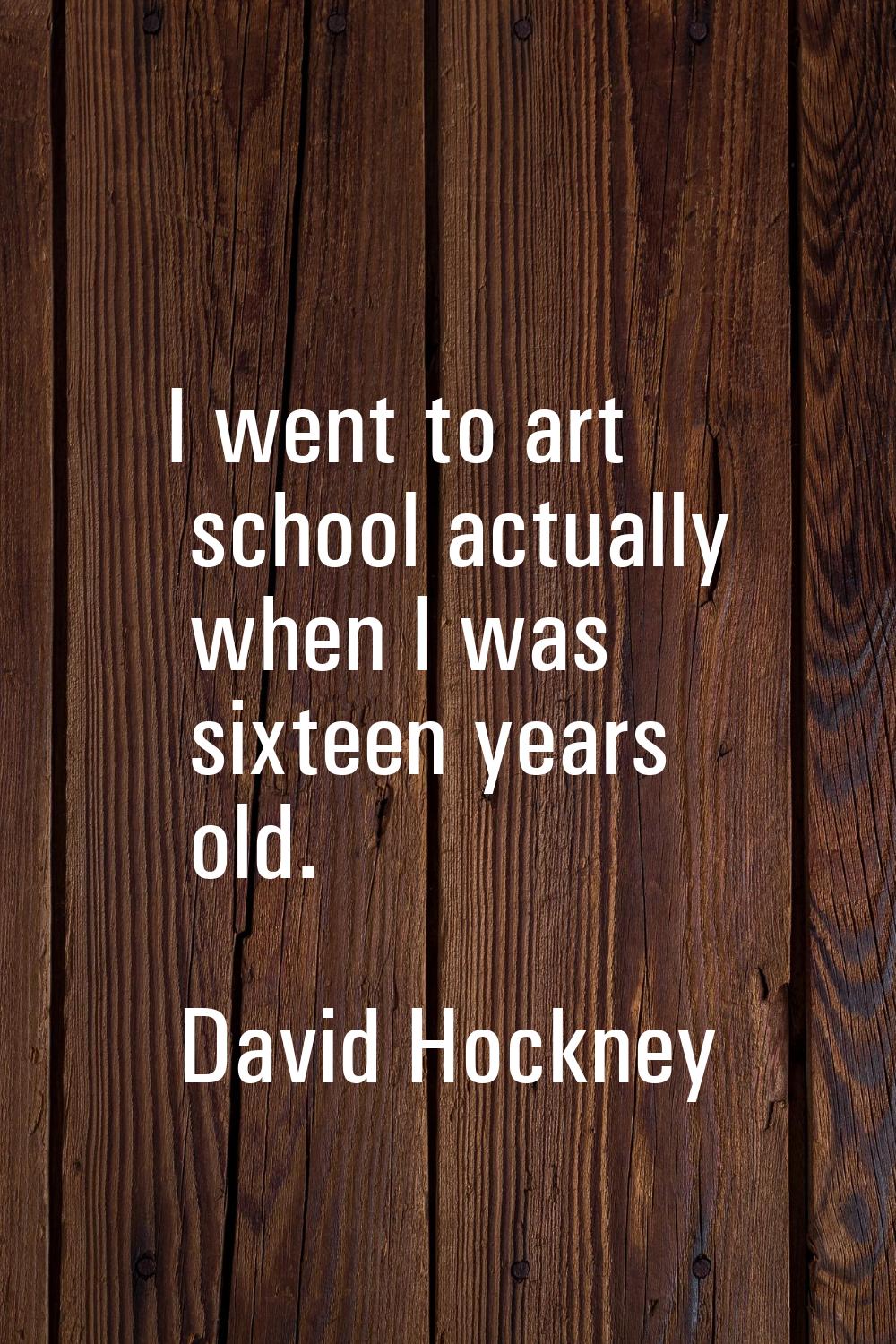 I went to art school actually when I was sixteen years old.