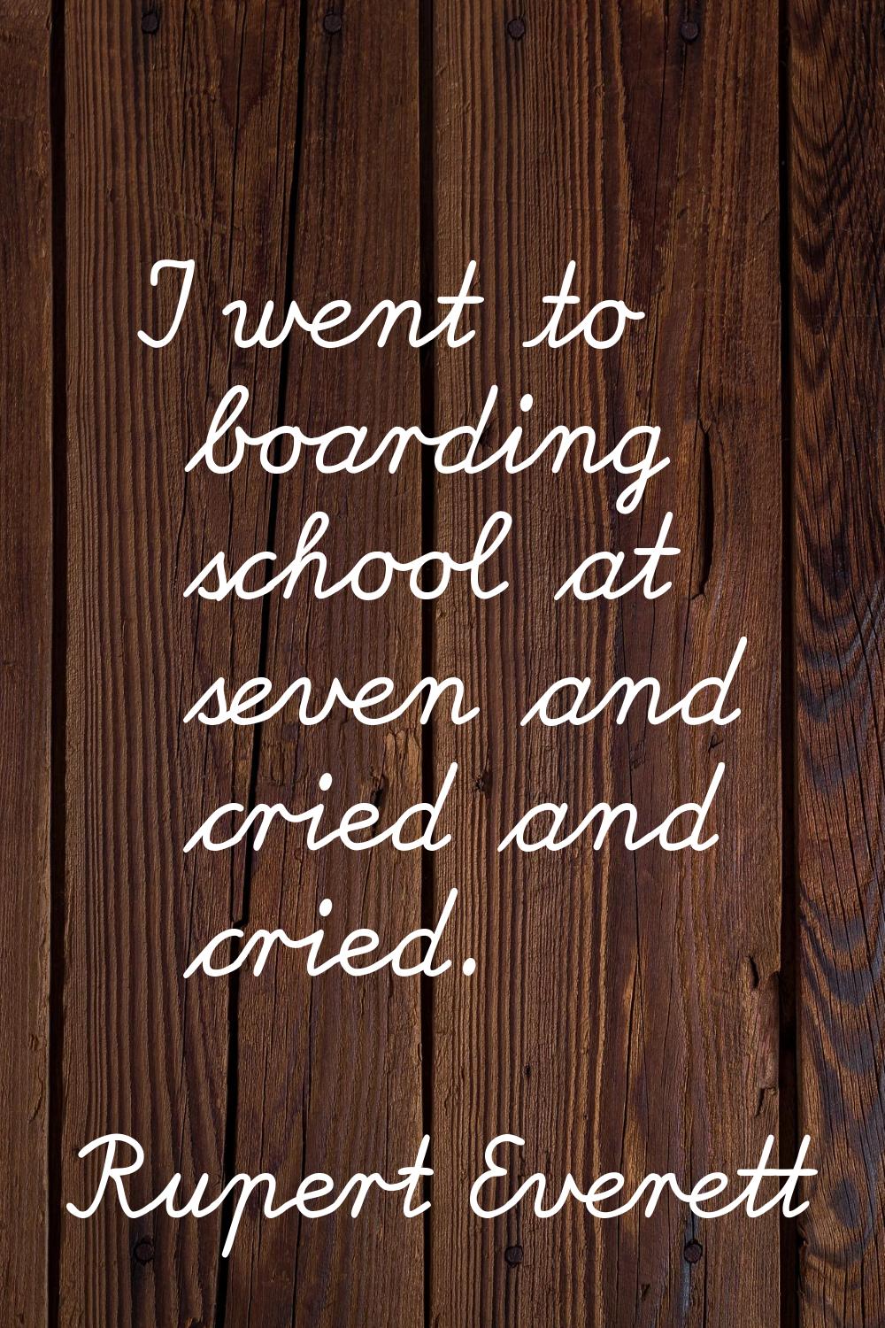 I went to boarding school at seven and cried and cried.