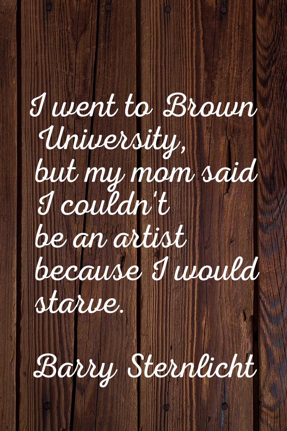 I went to Brown University, but my mom said I couldn't be an artist because I would starve.