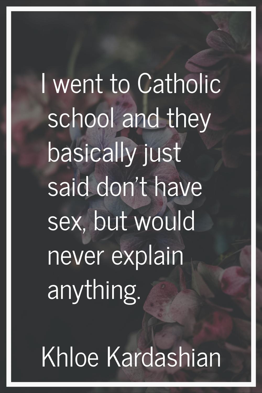 I went to Catholic school and they basically just said don't have sex, but would never explain anyt