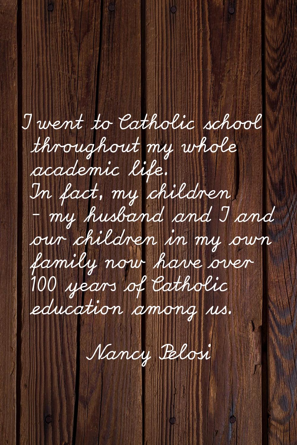 I went to Catholic school throughout my whole academic life. In fact, my children - my husband and 