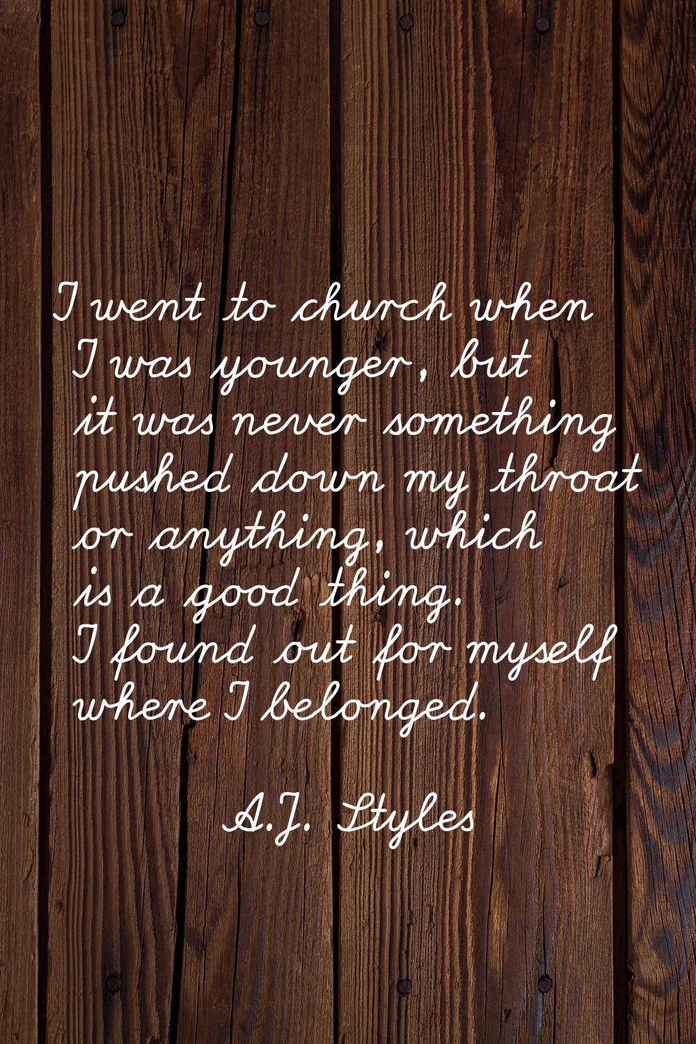 I went to church when I was younger, but it was never something pushed down my throat or anything, 