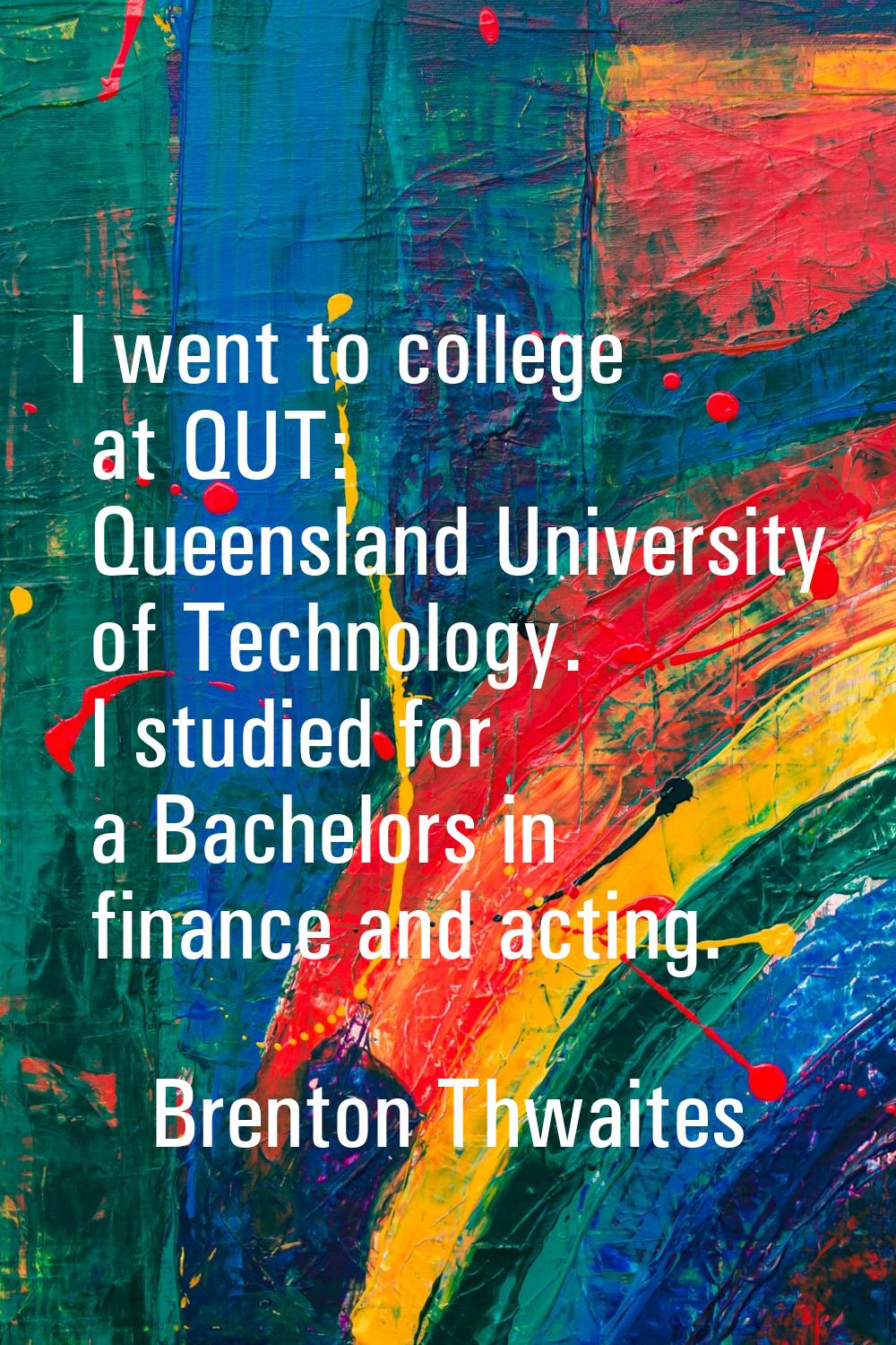 I went to college at QUT: Queensland University of Technology. I studied for a Bachelors in finance