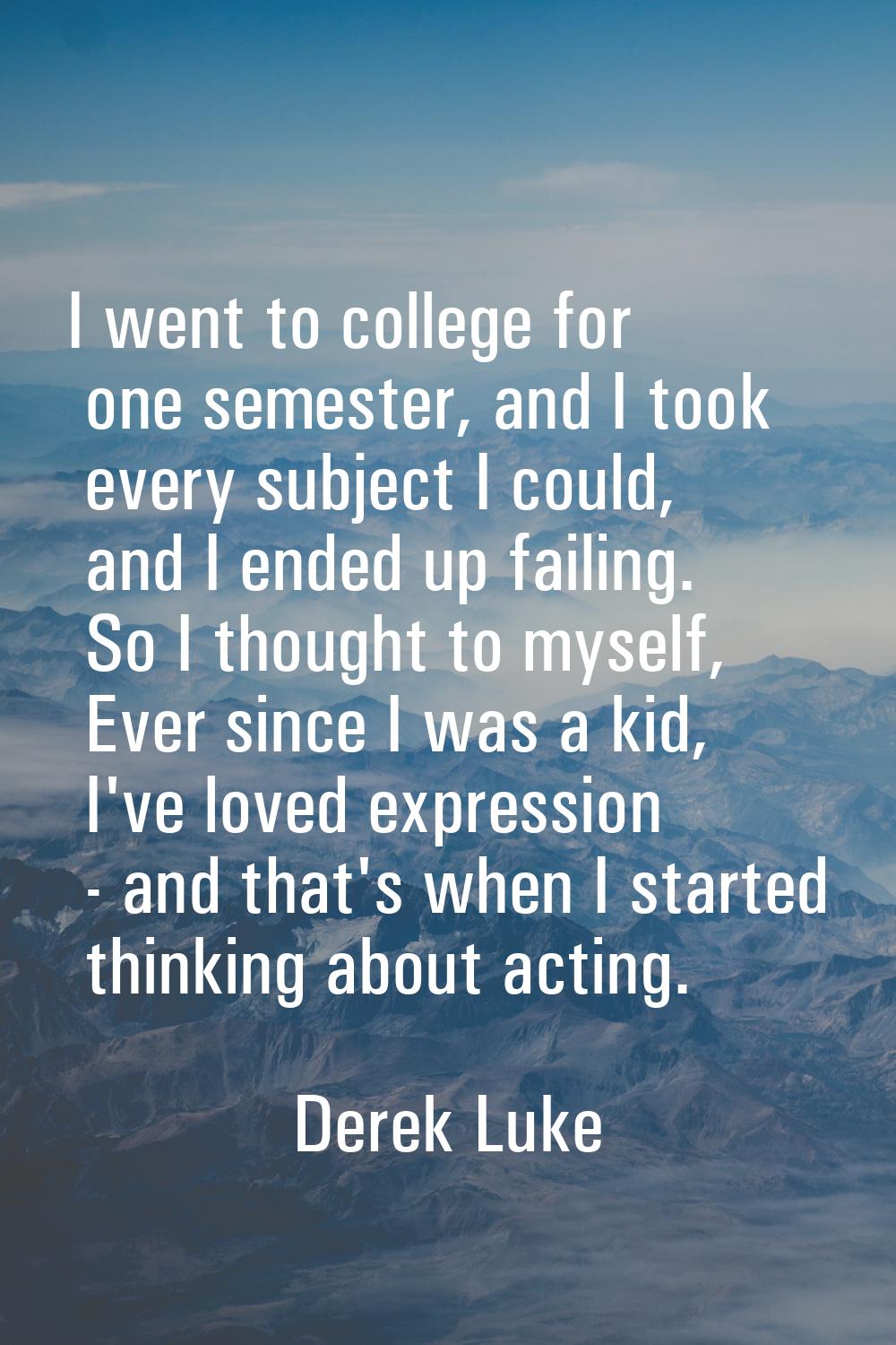 I went to college for one semester, and I took every subject I could, and I ended up failing. So I 