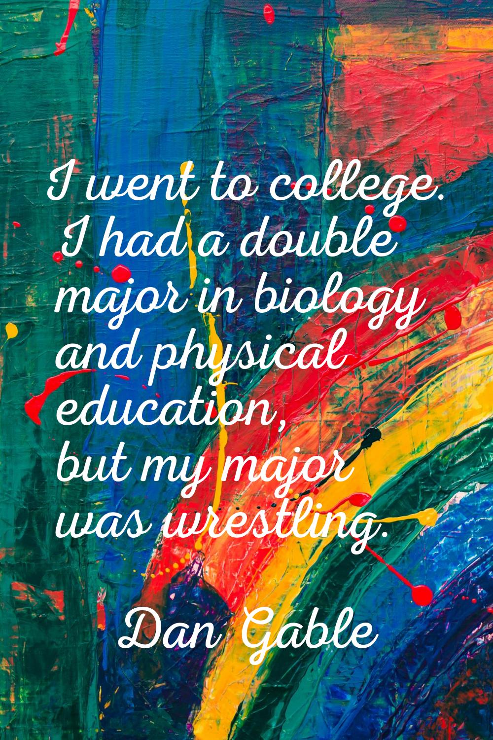 I went to college. I had a double major in biology and physical education, but my major was wrestli