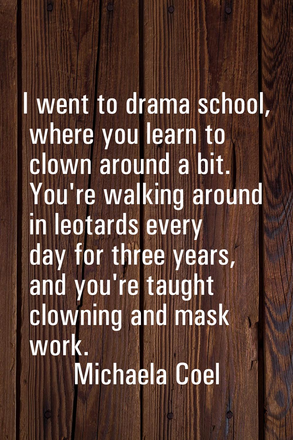 I went to drama school, where you learn to clown around a bit. You're walking around in leotards ev