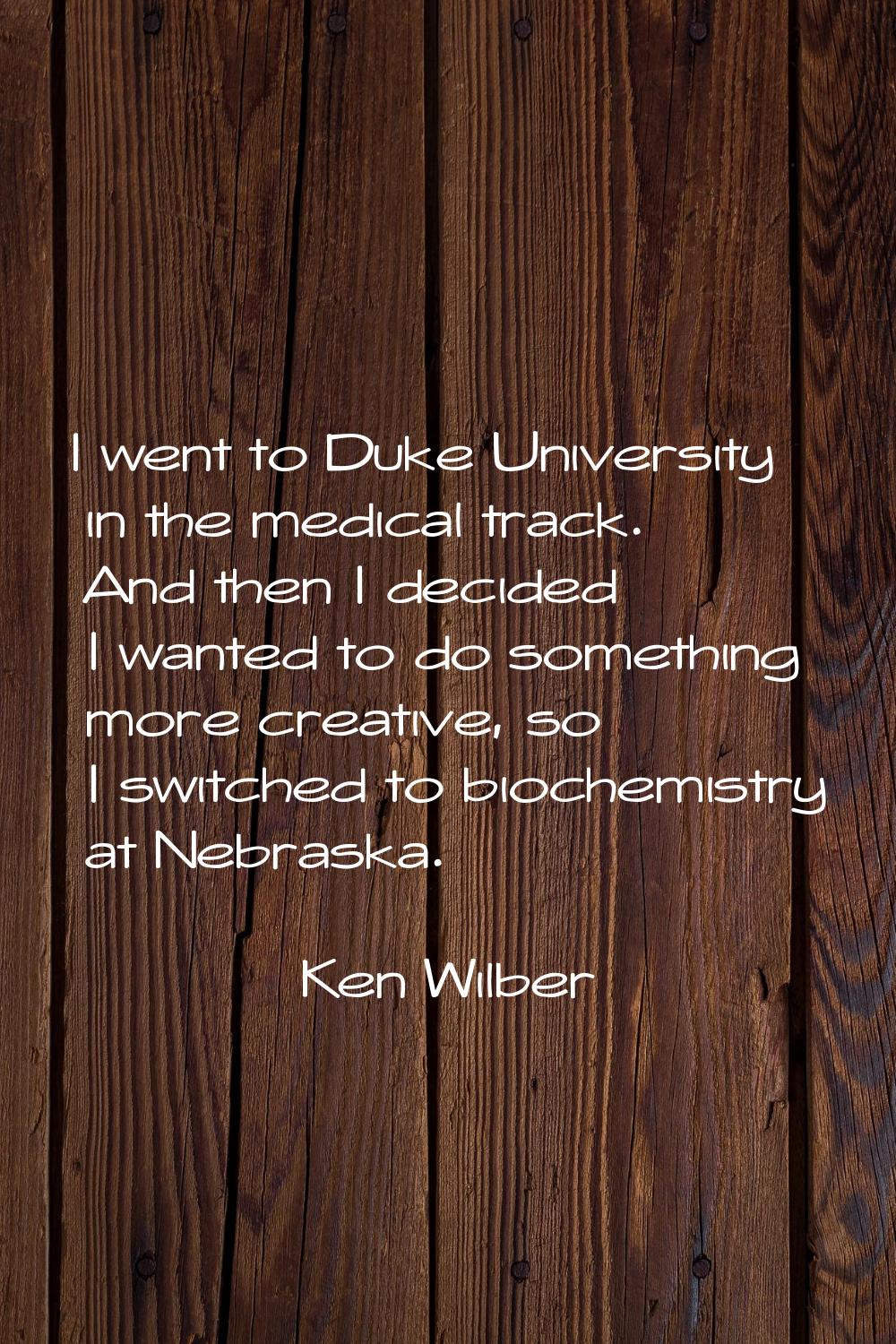 I went to Duke University in the medical track. And then I decided I wanted to do something more cr