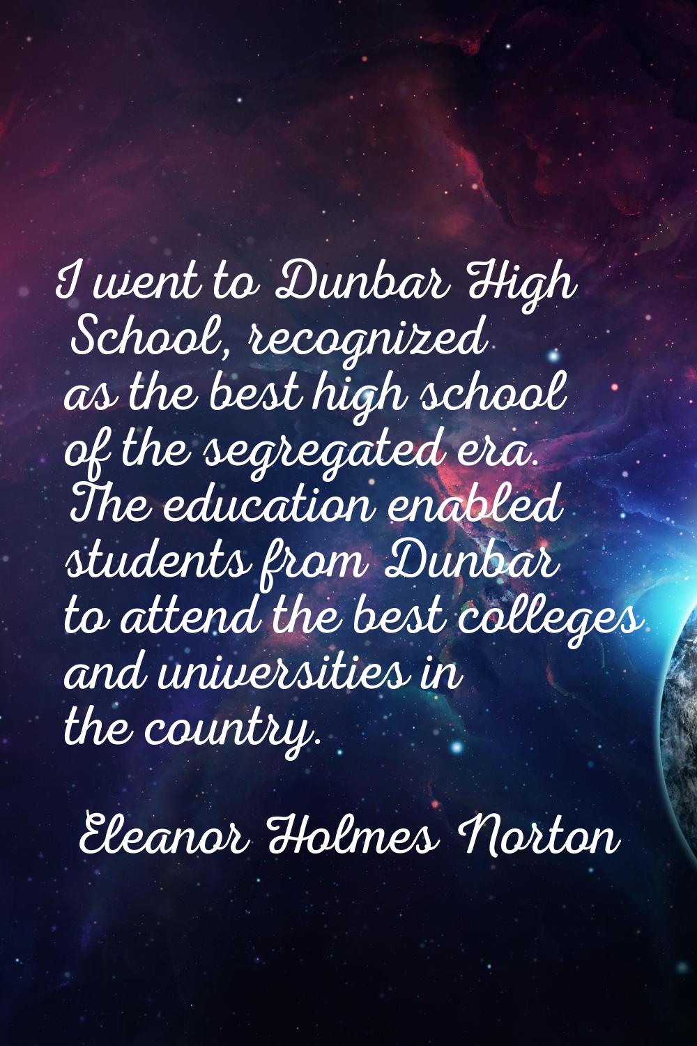 I went to Dunbar High School, recognized as the best high school of the segregated era. The educati