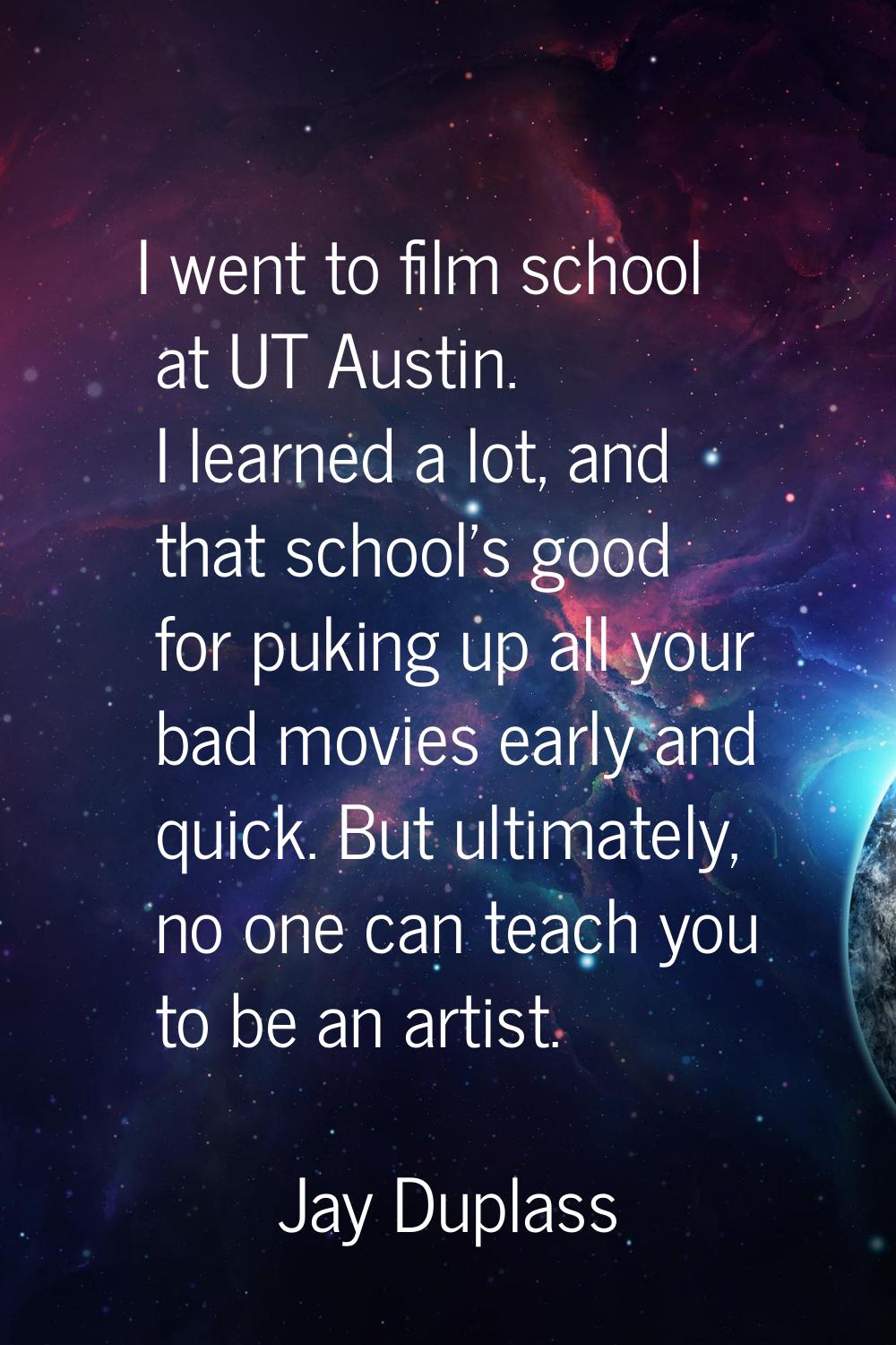 I went to film school at UT Austin. I learned a lot, and that school's good for puking up all your 