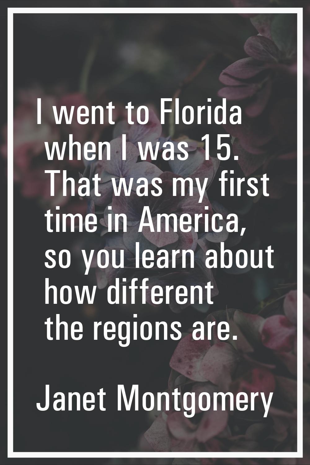 I went to Florida when I was 15. That was my first time in America, so you learn about how differen