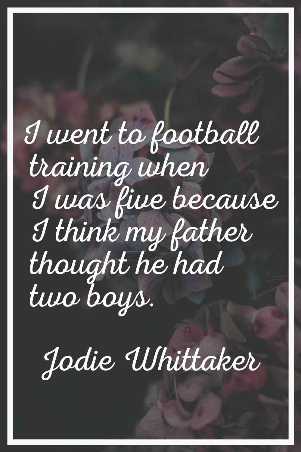 I went to football training when I was five because I think my father thought he had two boys.