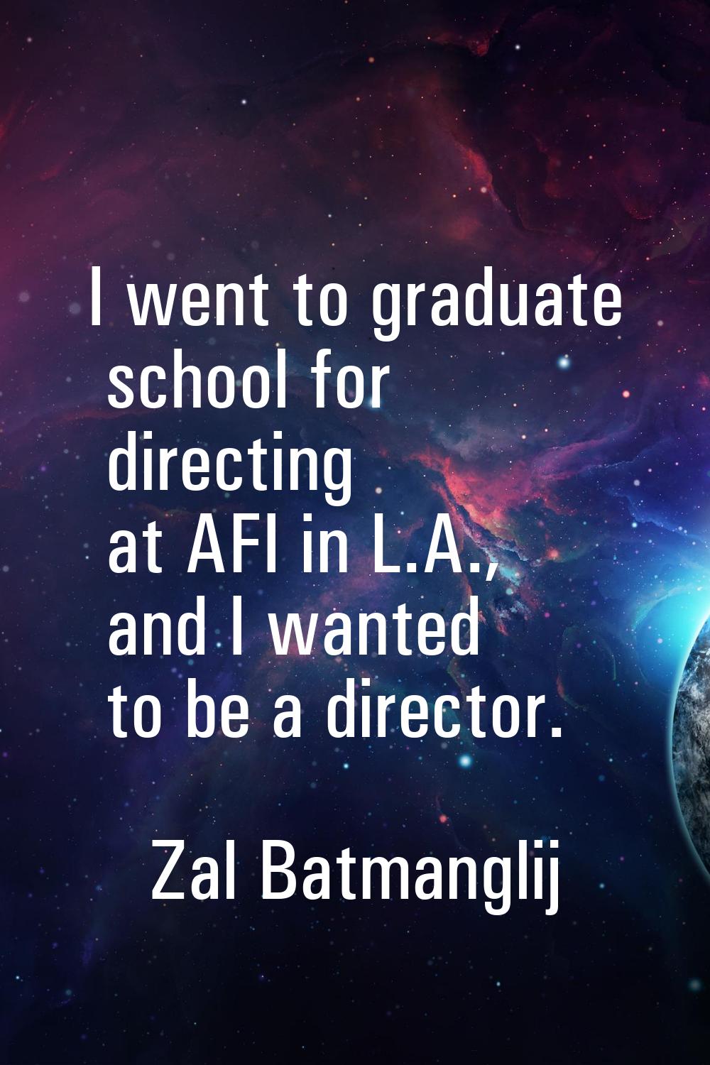 I went to graduate school for directing at AFI in L.A., and I wanted to be a director.