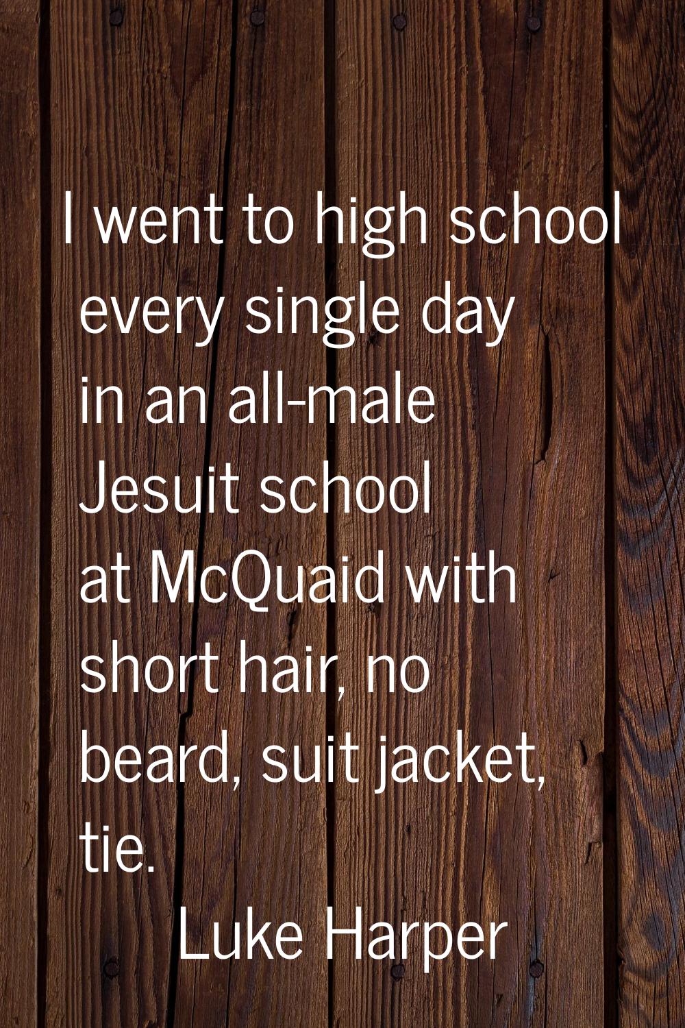 I went to high school every single day in an all-male Jesuit school at McQuaid with short hair, no 